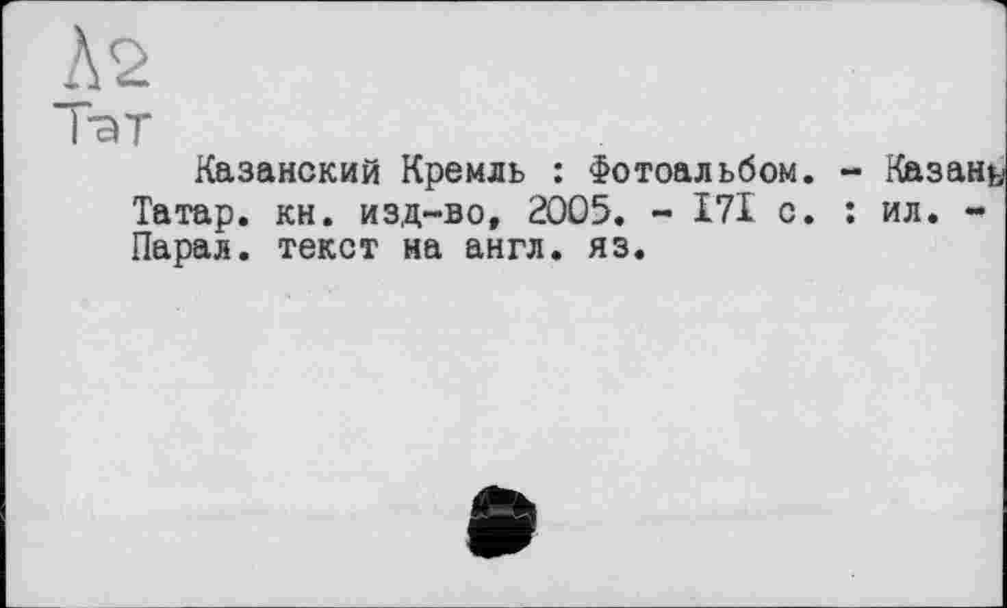 ﻿А 2
Казанский Кремль : Фотоальбом. - Казан Татар, кн. изд-во, 2005. - І7І с. : ил. -Парад, текст на англ. яз.